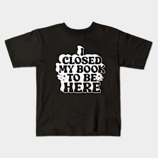 I Closed My Book To be Here Kids T-Shirt